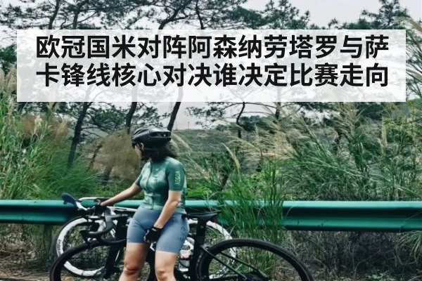 欧冠国米对阵阿森纳劳塔罗与萨卡锋线核心对决谁决定比赛走向