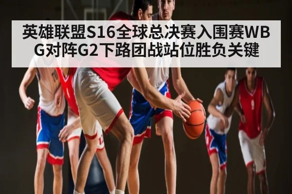 英雄联盟S16全球总决赛入围赛WBG对阵G2下路团战站位胜负关键