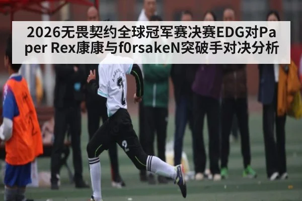 2026无畏契约全球冠军赛决赛EDG对Paper Rex康康与f0rsakeN突破手对决分析